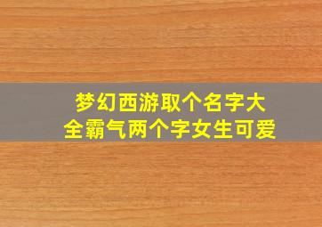 梦幻西游取个名字大全霸气两个字女生可爱