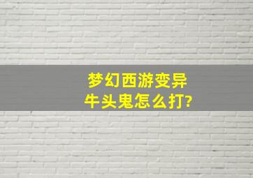 梦幻西游变异牛头鬼怎么打?