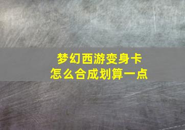 梦幻西游变身卡怎么合成划算一点