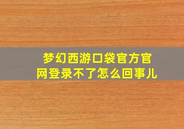 梦幻西游口袋官方官网登录不了怎么回事儿