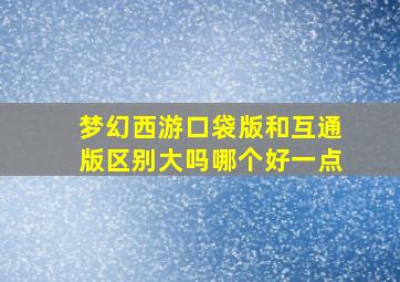 梦幻西游口袋版和互通版区别大吗哪个好一点