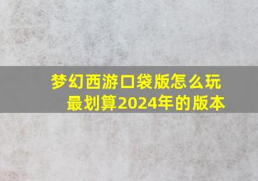 梦幻西游口袋版怎么玩最划算2024年的版本