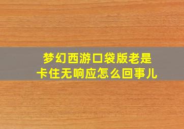 梦幻西游口袋版老是卡住无响应怎么回事儿