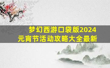 梦幻西游口袋版2024元宵节活动攻略大全最新