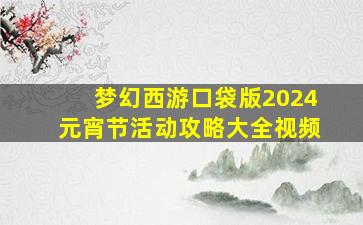 梦幻西游口袋版2024元宵节活动攻略大全视频