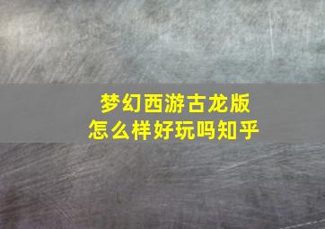 梦幻西游古龙版怎么样好玩吗知乎