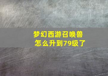 梦幻西游召唤兽怎么升到79级了