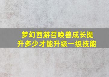 梦幻西游召唤兽成长提升多少才能升级一级技能