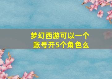 梦幻西游可以一个账号开5个角色么