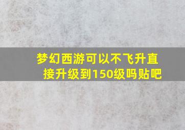 梦幻西游可以不飞升直接升级到150级吗贴吧