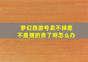 梦幻西游号卖不掉是不是摆的贵了呀怎么办