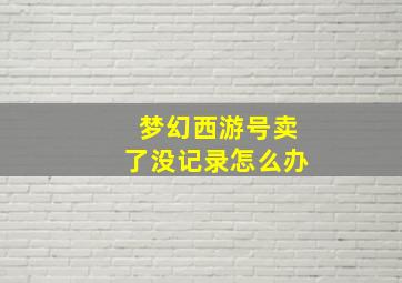 梦幻西游号卖了没记录怎么办