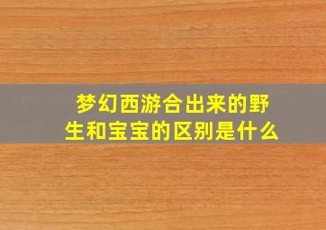 梦幻西游合出来的野生和宝宝的区别是什么