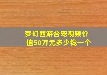 梦幻西游合宠视频价值50万元多少钱一个