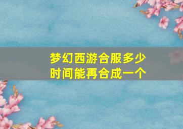 梦幻西游合服多少时间能再合成一个