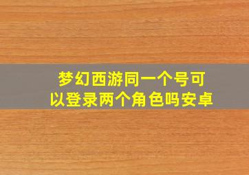 梦幻西游同一个号可以登录两个角色吗安卓