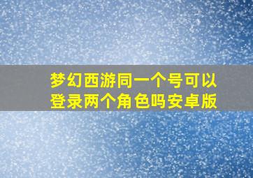 梦幻西游同一个号可以登录两个角色吗安卓版