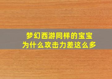 梦幻西游同样的宝宝为什么攻击力差这么多