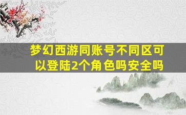 梦幻西游同账号不同区可以登陆2个角色吗安全吗