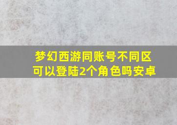 梦幻西游同账号不同区可以登陆2个角色吗安卓