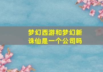 梦幻西游和梦幻新诛仙是一个公司吗