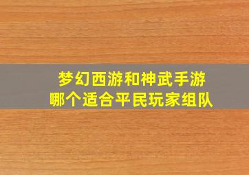 梦幻西游和神武手游哪个适合平民玩家组队