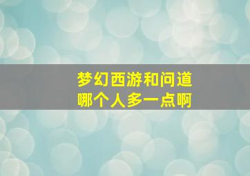 梦幻西游和问道哪个人多一点啊