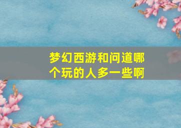 梦幻西游和问道哪个玩的人多一些啊