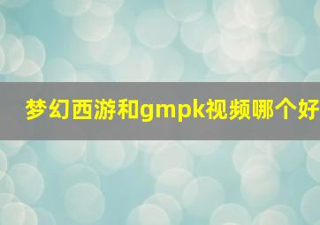 梦幻西游和gmpk视频哪个好