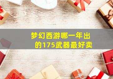 梦幻西游哪一年出的175武器最好卖