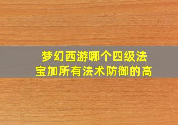 梦幻西游哪个四级法宝加所有法术防御的高