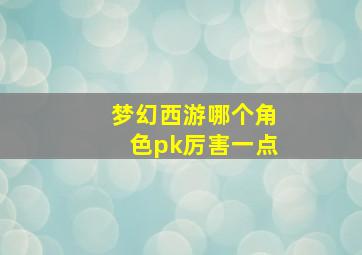 梦幻西游哪个角色pk厉害一点