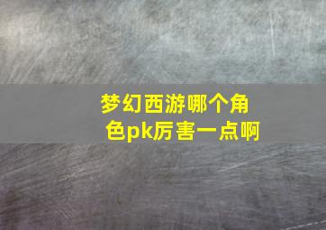 梦幻西游哪个角色pk厉害一点啊