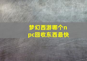 梦幻西游哪个npc回收东西最快