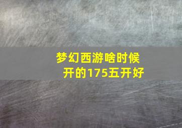 梦幻西游啥时候开的175五开好