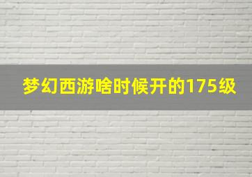 梦幻西游啥时候开的175级