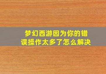 梦幻西游因为你的错误操作太多了怎么解决