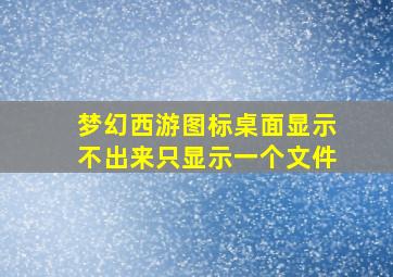 梦幻西游图标桌面显示不出来只显示一个文件