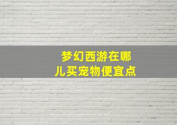 梦幻西游在哪儿买宠物便宜点