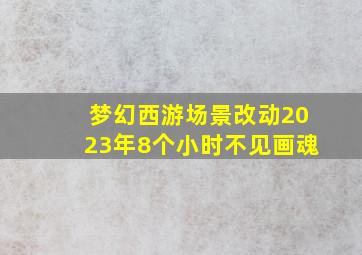 梦幻西游场景改动2023年8个小时不见画魂