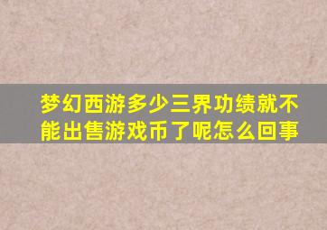 梦幻西游多少三界功绩就不能出售游戏币了呢怎么回事