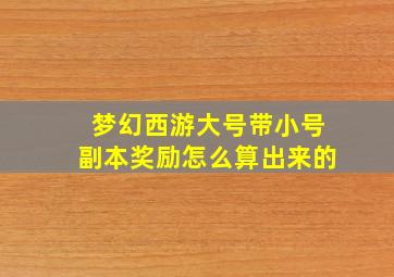 梦幻西游大号带小号副本奖励怎么算出来的