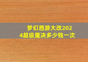 梦幻西游大改2024超级魔决多少钱一次