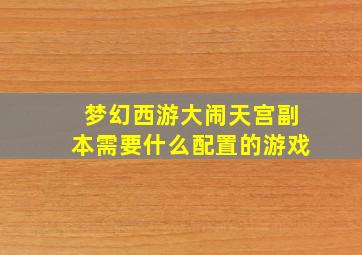 梦幻西游大闹天宫副本需要什么配置的游戏