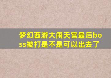 梦幻西游大闹天宫最后boss被打是不是可以出去了