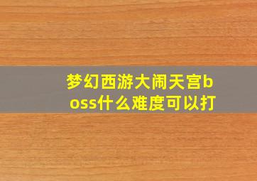 梦幻西游大闹天宫boss什么难度可以打