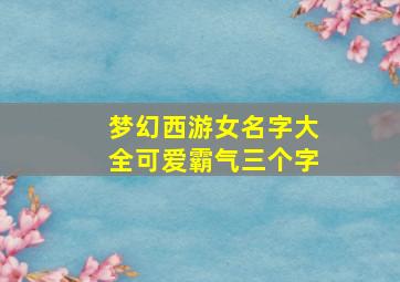 梦幻西游女名字大全可爱霸气三个字