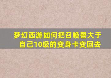 梦幻西游如何把召唤兽大于自己10级的变身卡变回去