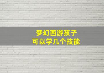 梦幻西游孩子可以学几个技能