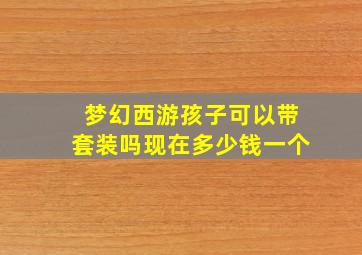 梦幻西游孩子可以带套装吗现在多少钱一个